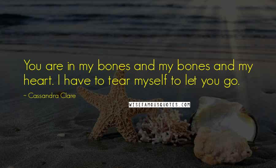 Cassandra Clare Quotes: You are in my bones and my bones and my heart. I have to tear myself to let you go.