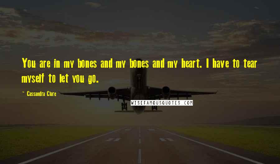 Cassandra Clare Quotes: You are in my bones and my bones and my heart. I have to tear myself to let you go.