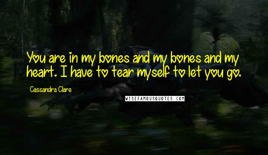 Cassandra Clare Quotes: You are in my bones and my bones and my heart. I have to tear myself to let you go.