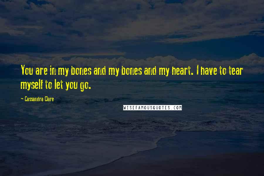 Cassandra Clare Quotes: You are in my bones and my bones and my heart. I have to tear myself to let you go.