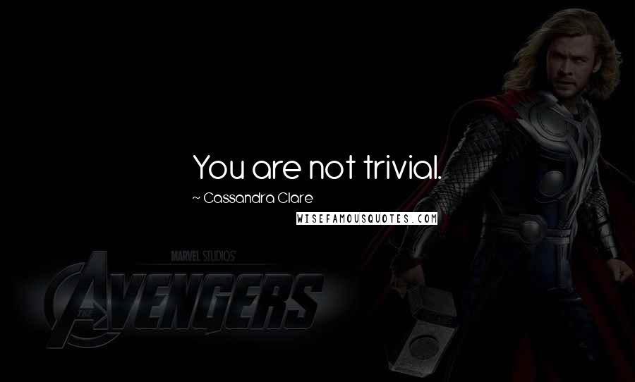 Cassandra Clare Quotes: You are not trivial.