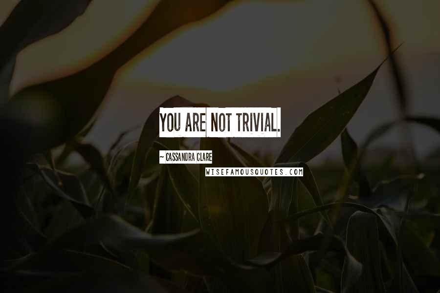 Cassandra Clare Quotes: You are not trivial.