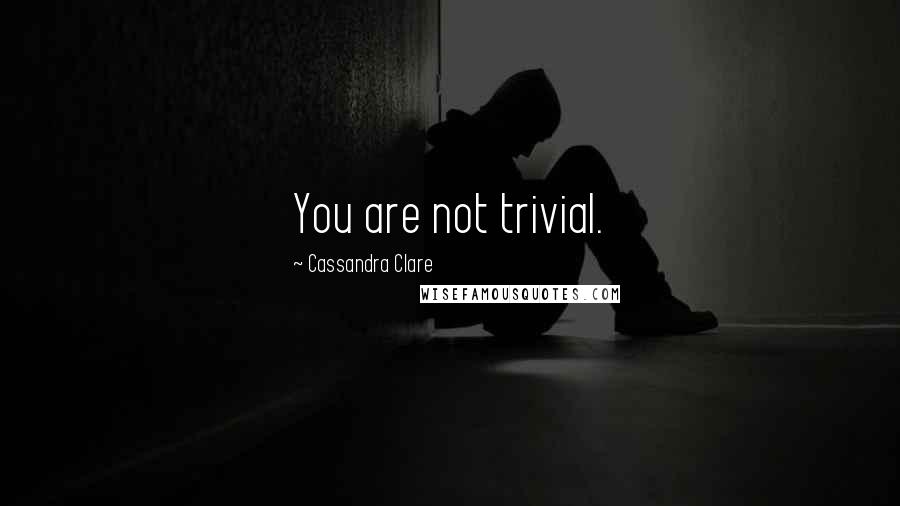 Cassandra Clare Quotes: You are not trivial.