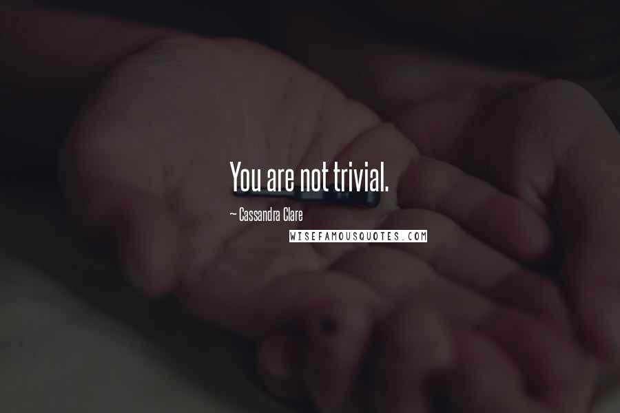 Cassandra Clare Quotes: You are not trivial.