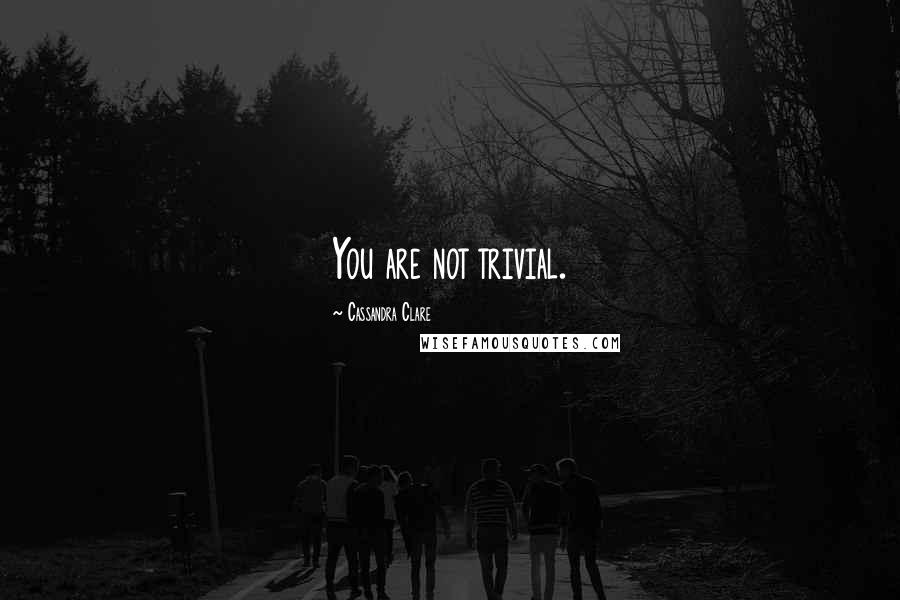 Cassandra Clare Quotes: You are not trivial.