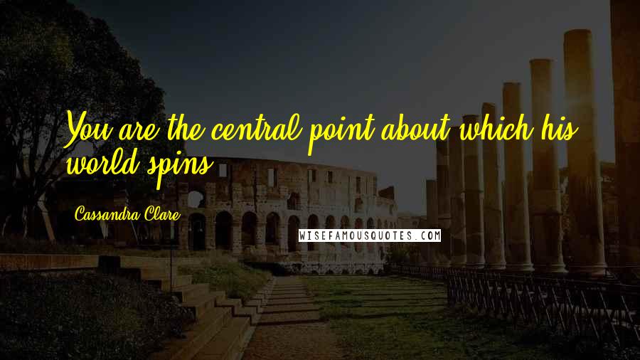 Cassandra Clare Quotes: You are the central point about which his world spins.
