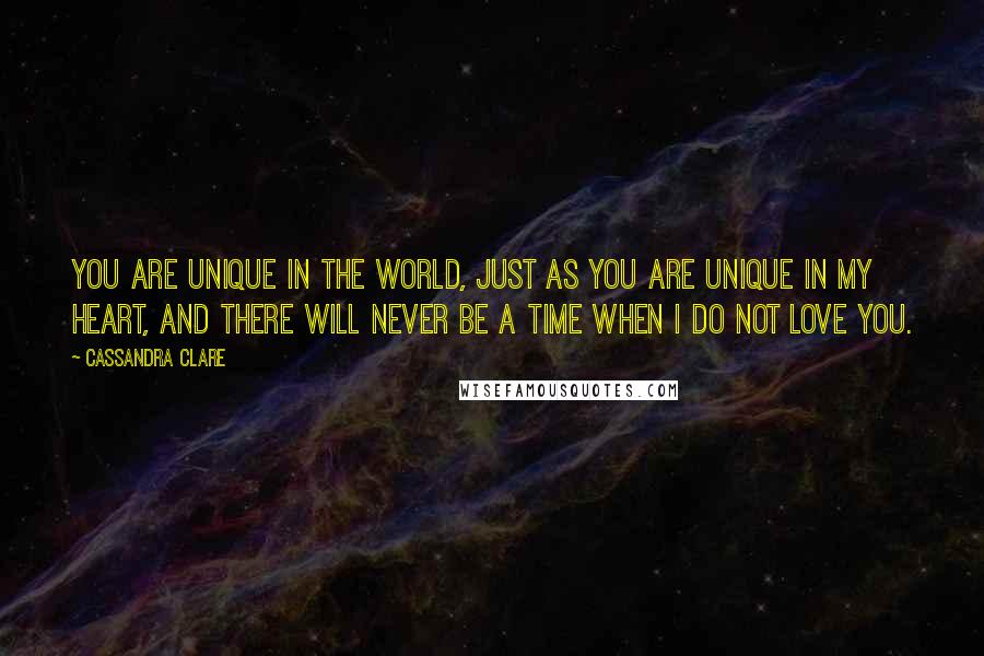 Cassandra Clare Quotes: You are unique in the world, just as you are unique in my heart, and there will never be a time when I do not love you.