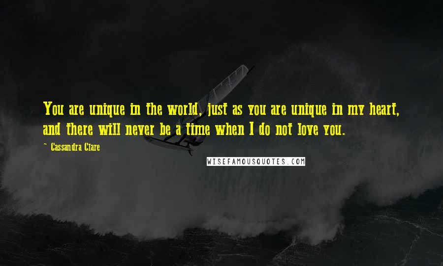 Cassandra Clare Quotes: You are unique in the world, just as you are unique in my heart, and there will never be a time when I do not love you.