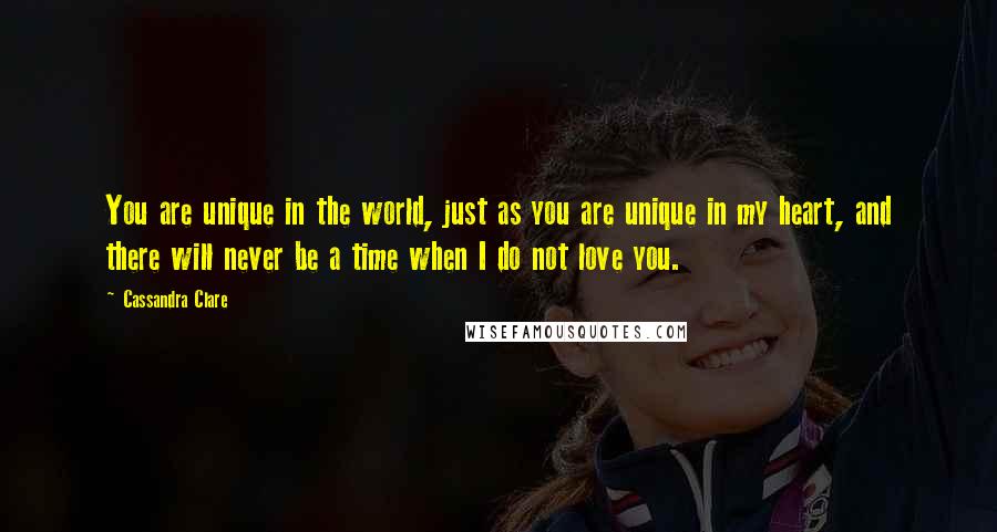 Cassandra Clare Quotes: You are unique in the world, just as you are unique in my heart, and there will never be a time when I do not love you.