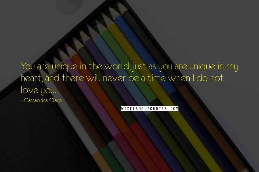 Cassandra Clare Quotes: You are unique in the world, just as you are unique in my heart, and there will never be a time when I do not love you.