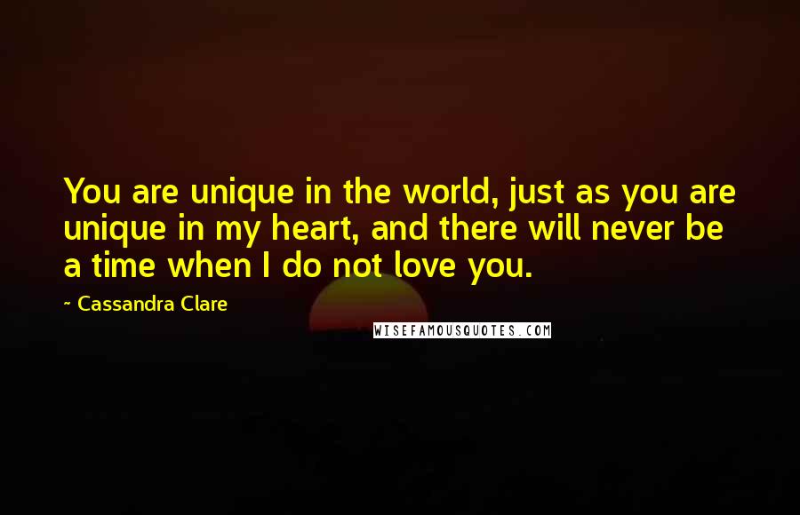 Cassandra Clare Quotes: You are unique in the world, just as you are unique in my heart, and there will never be a time when I do not love you.