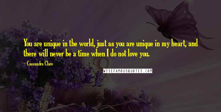 Cassandra Clare Quotes: You are unique in the world, just as you are unique in my heart, and there will never be a time when I do not love you.