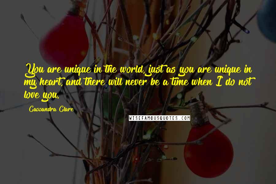 Cassandra Clare Quotes: You are unique in the world, just as you are unique in my heart, and there will never be a time when I do not love you.