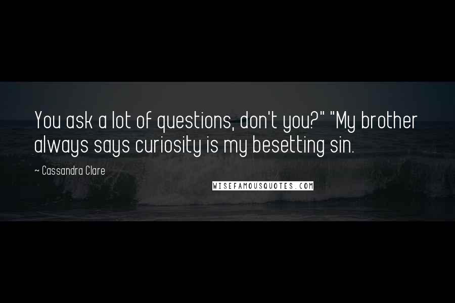 Cassandra Clare Quotes: You ask a lot of questions, don't you?" "My brother always says curiosity is my besetting sin.
