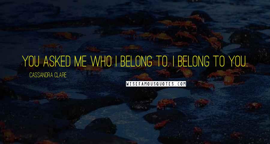 Cassandra Clare Quotes: You asked me who I belong to. I belong to you.