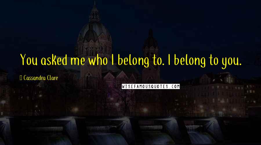 Cassandra Clare Quotes: You asked me who I belong to. I belong to you.