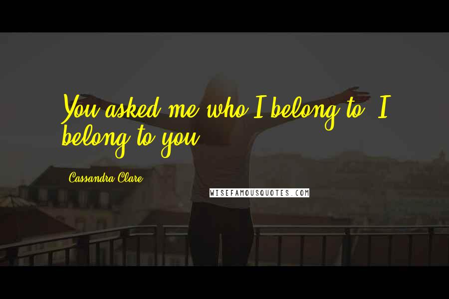 Cassandra Clare Quotes: You asked me who I belong to. I belong to you.