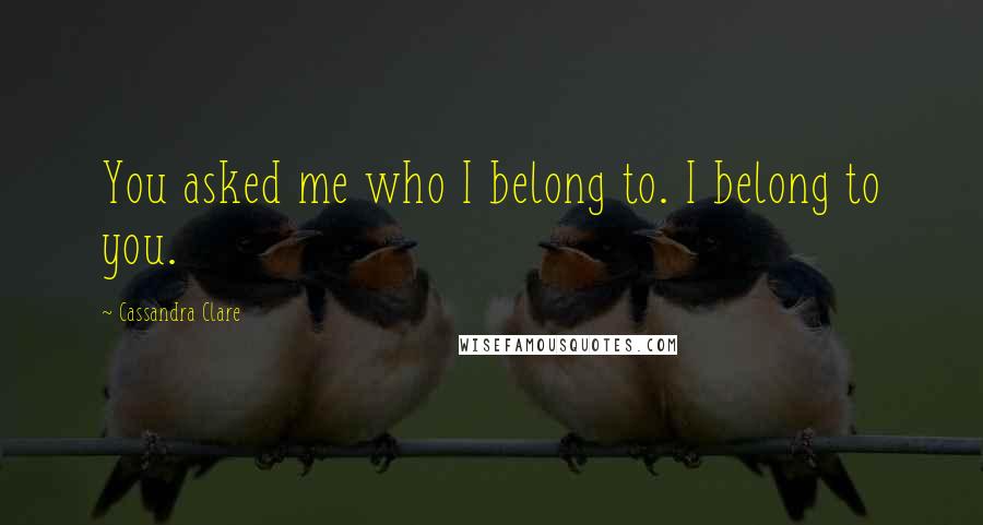 Cassandra Clare Quotes: You asked me who I belong to. I belong to you.