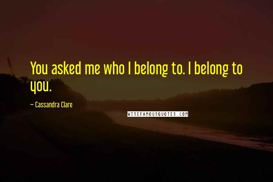 Cassandra Clare Quotes: You asked me who I belong to. I belong to you.