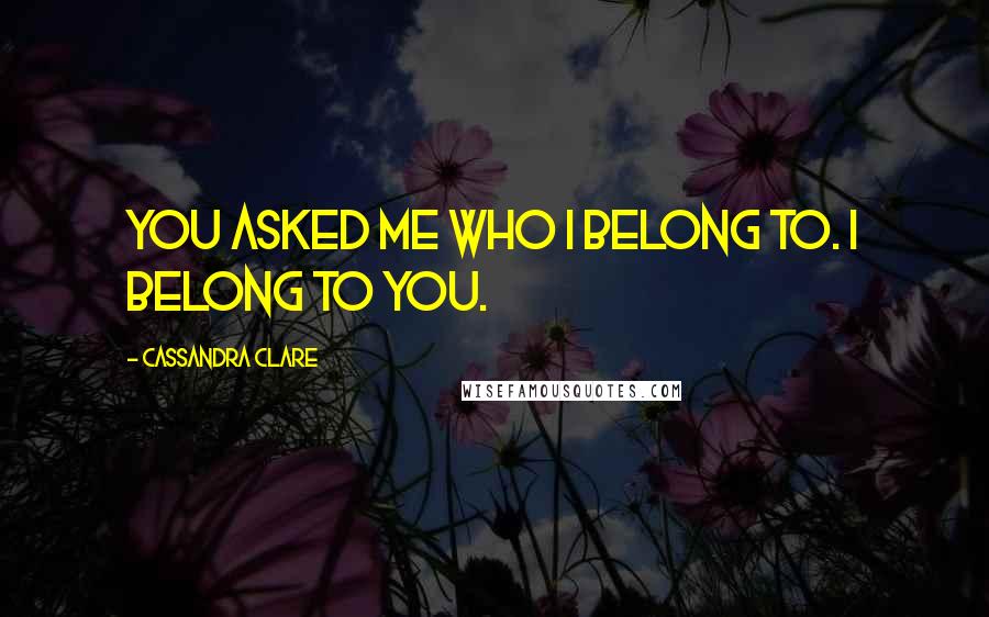 Cassandra Clare Quotes: You asked me who I belong to. I belong to you.