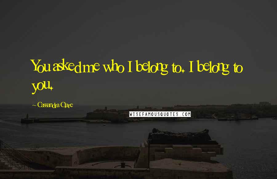 Cassandra Clare Quotes: You asked me who I belong to. I belong to you.