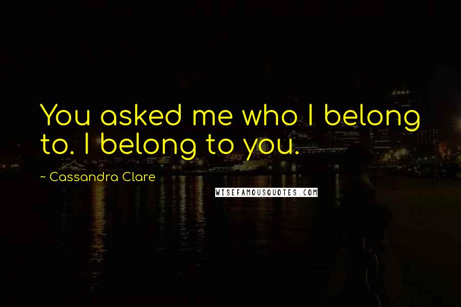 Cassandra Clare Quotes: You asked me who I belong to. I belong to you.