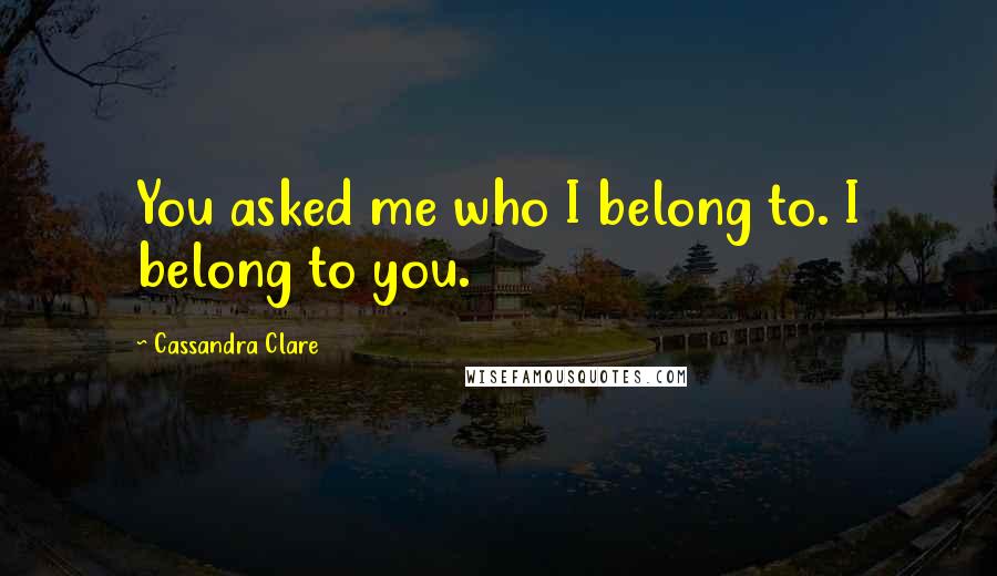 Cassandra Clare Quotes: You asked me who I belong to. I belong to you.