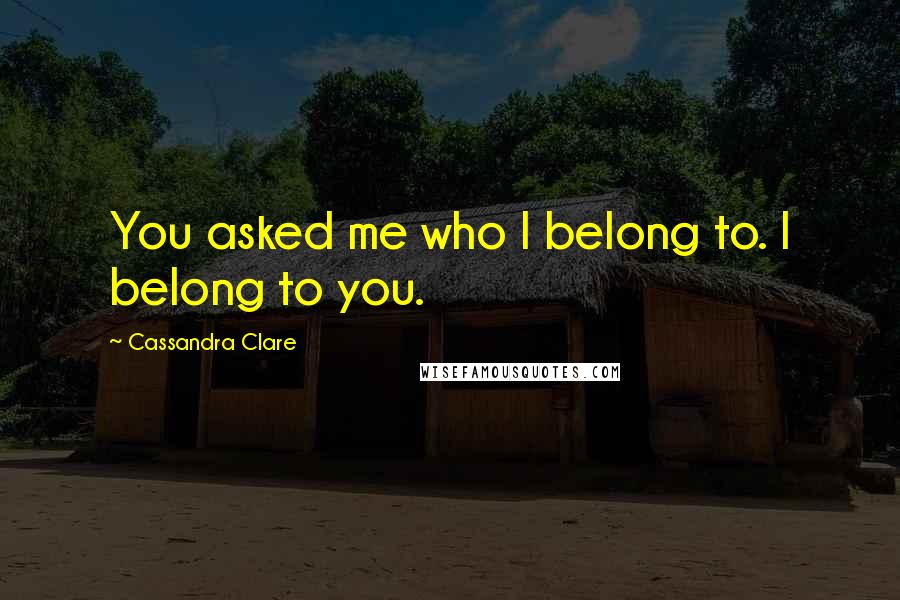 Cassandra Clare Quotes: You asked me who I belong to. I belong to you.