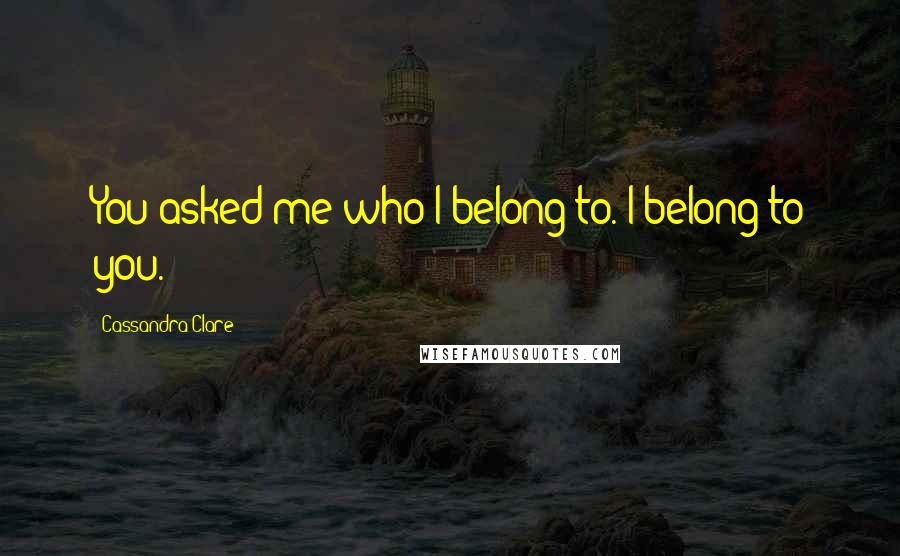 Cassandra Clare Quotes: You asked me who I belong to. I belong to you.