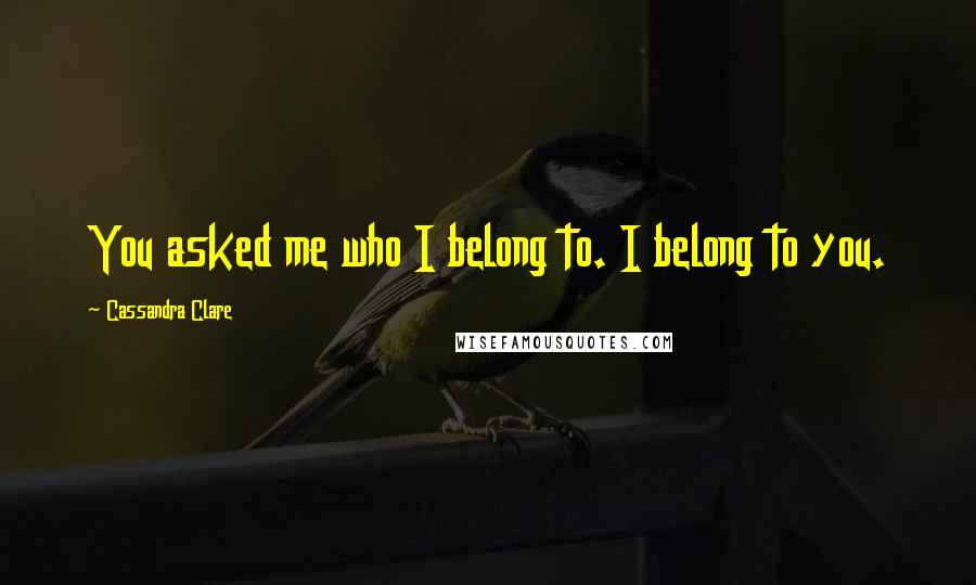 Cassandra Clare Quotes: You asked me who I belong to. I belong to you.