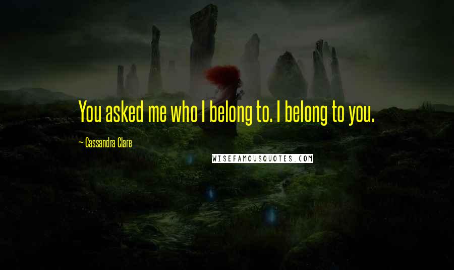 Cassandra Clare Quotes: You asked me who I belong to. I belong to you.