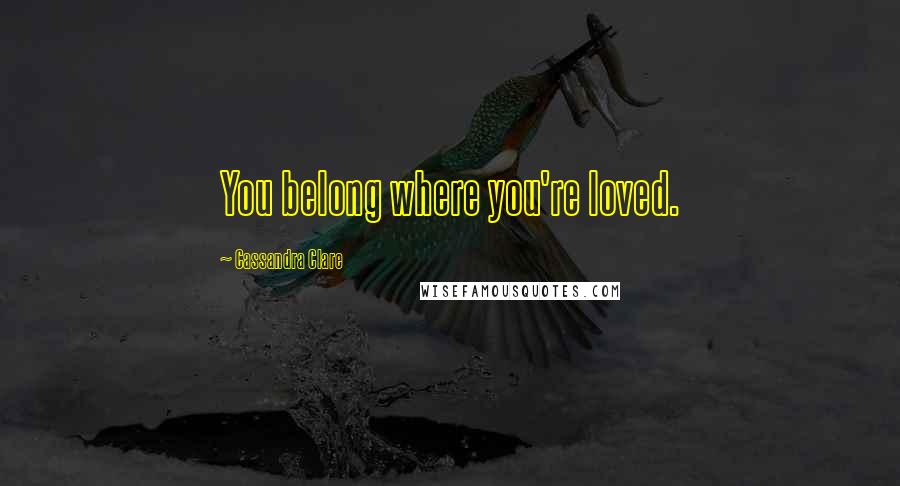 Cassandra Clare Quotes: You belong where you're loved.