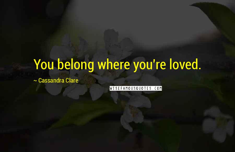 Cassandra Clare Quotes: You belong where you're loved.