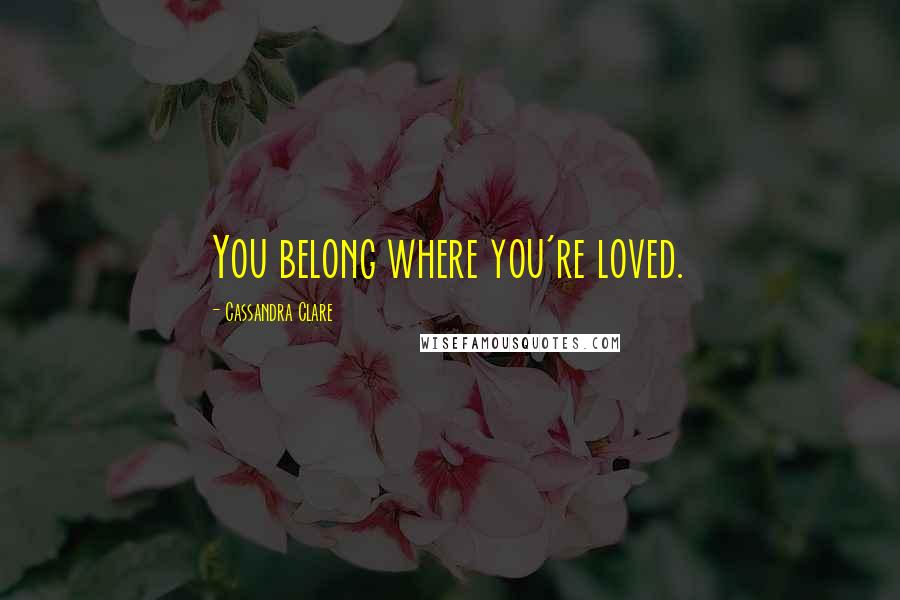 Cassandra Clare Quotes: You belong where you're loved.