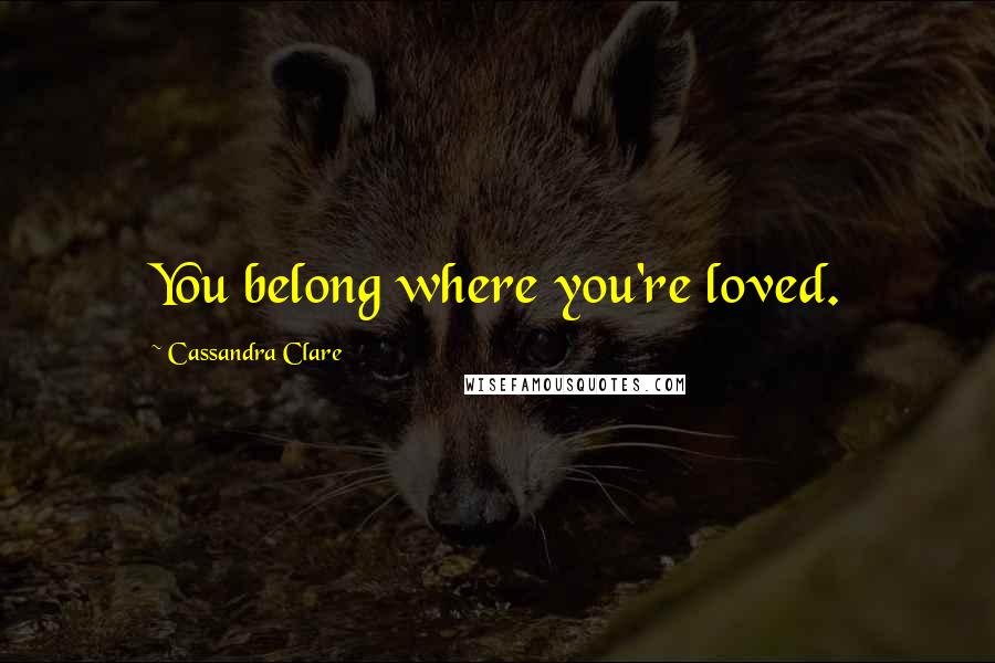 Cassandra Clare Quotes: You belong where you're loved.