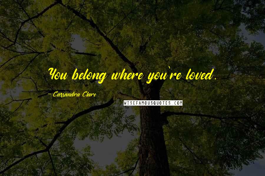 Cassandra Clare Quotes: You belong where you're loved.