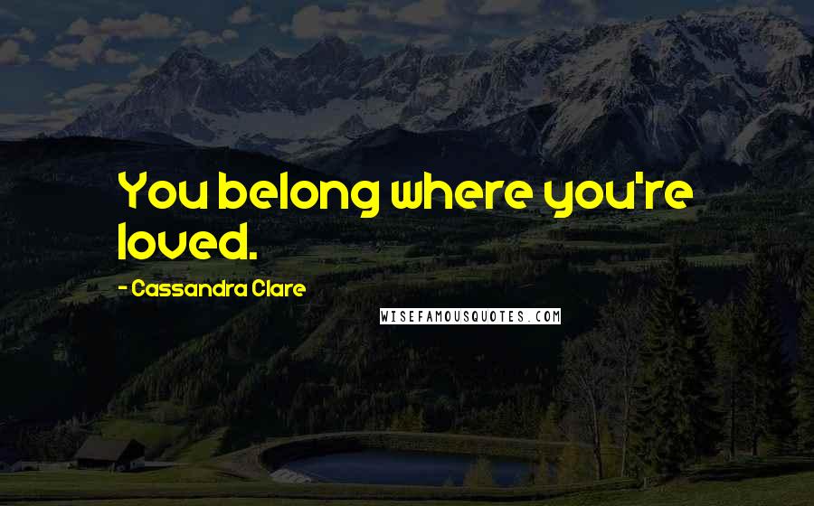 Cassandra Clare Quotes: You belong where you're loved.