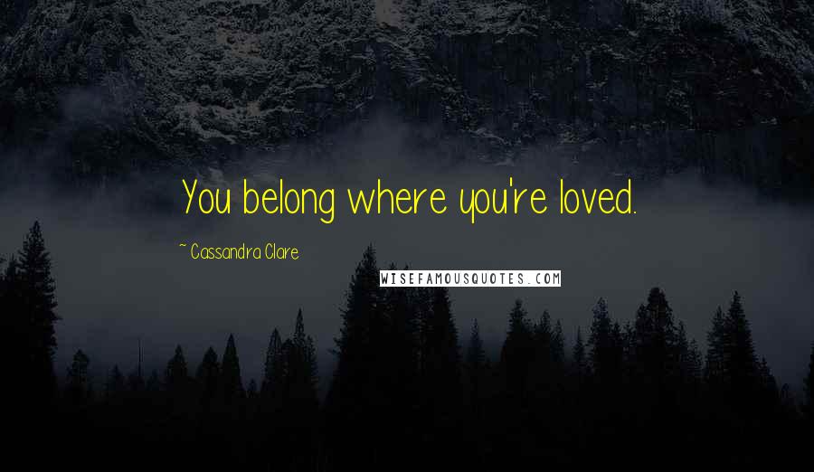 Cassandra Clare Quotes: You belong where you're loved.