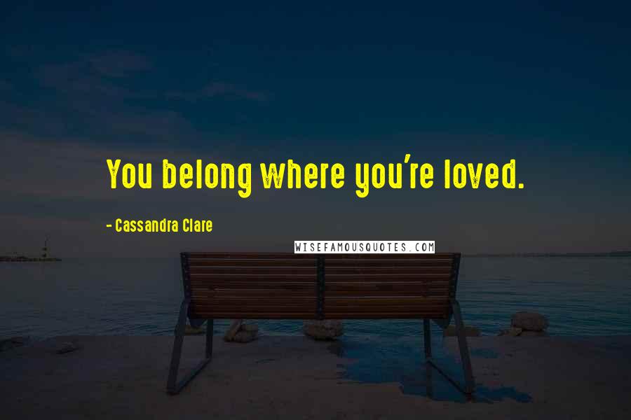 Cassandra Clare Quotes: You belong where you're loved.