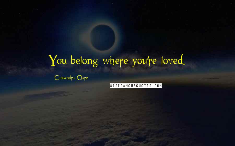 Cassandra Clare Quotes: You belong where you're loved.