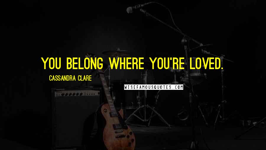 Cassandra Clare Quotes: You belong where you're loved.