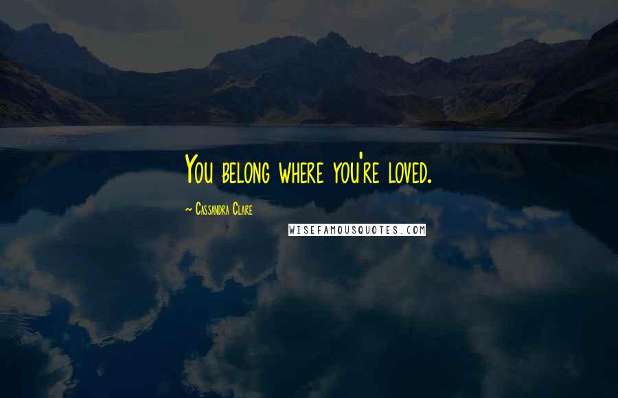 Cassandra Clare Quotes: You belong where you're loved.