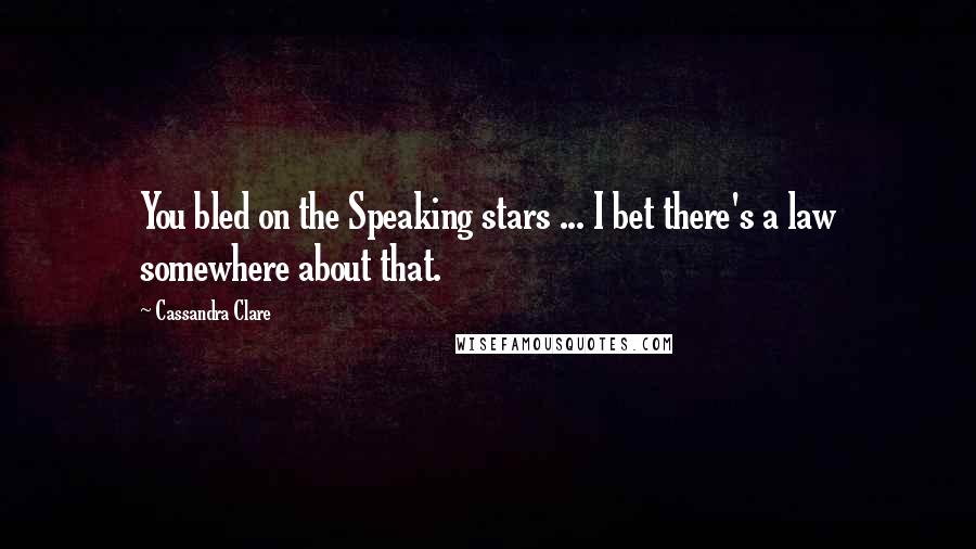 Cassandra Clare Quotes: You bled on the Speaking stars ... I bet there's a law somewhere about that.