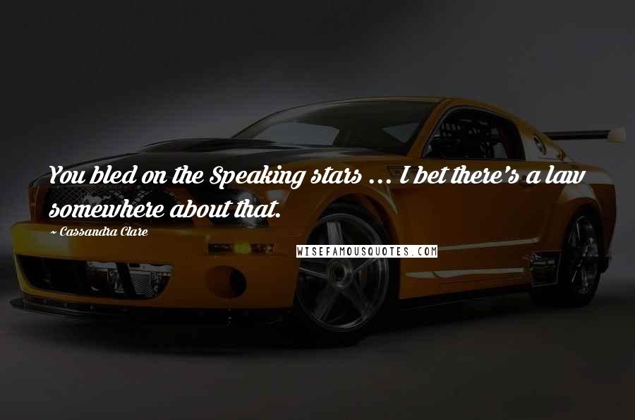 Cassandra Clare Quotes: You bled on the Speaking stars ... I bet there's a law somewhere about that.