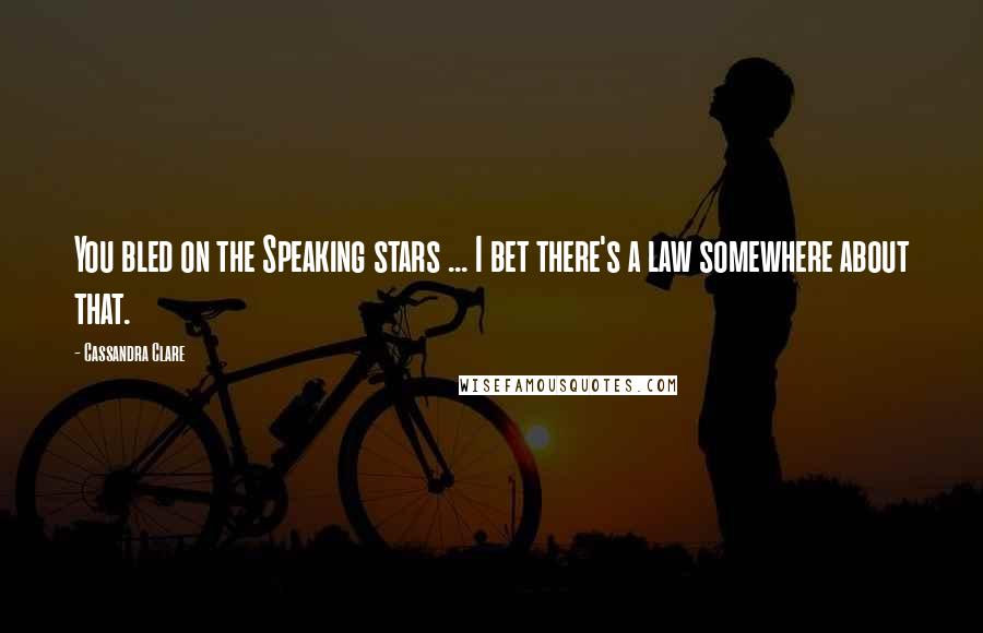 Cassandra Clare Quotes: You bled on the Speaking stars ... I bet there's a law somewhere about that.