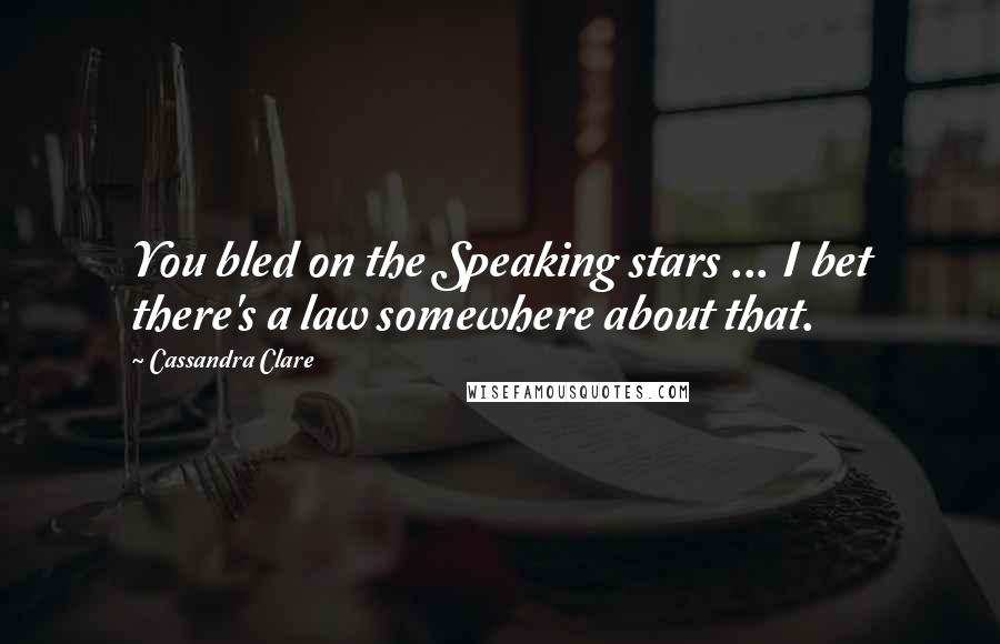 Cassandra Clare Quotes: You bled on the Speaking stars ... I bet there's a law somewhere about that.