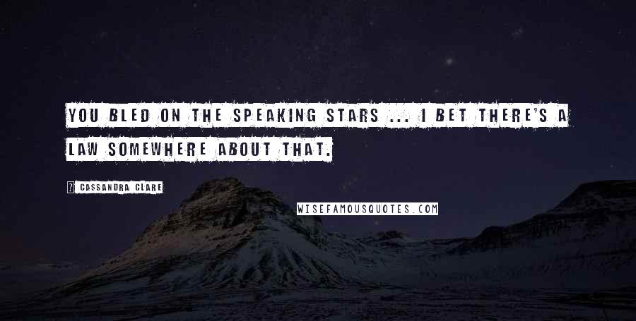 Cassandra Clare Quotes: You bled on the Speaking stars ... I bet there's a law somewhere about that.