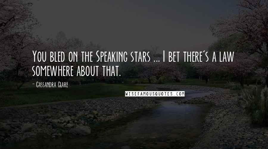 Cassandra Clare Quotes: You bled on the Speaking stars ... I bet there's a law somewhere about that.