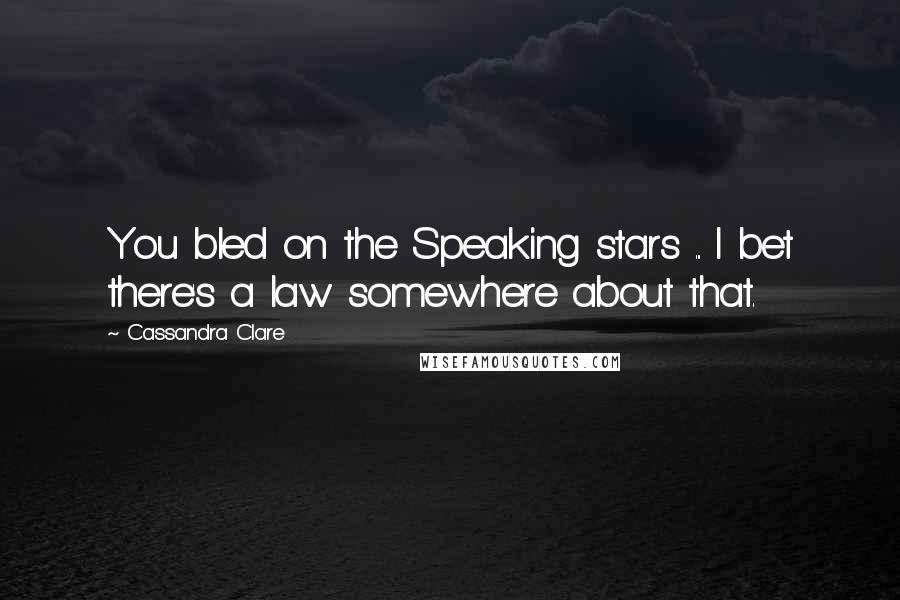 Cassandra Clare Quotes: You bled on the Speaking stars ... I bet there's a law somewhere about that.