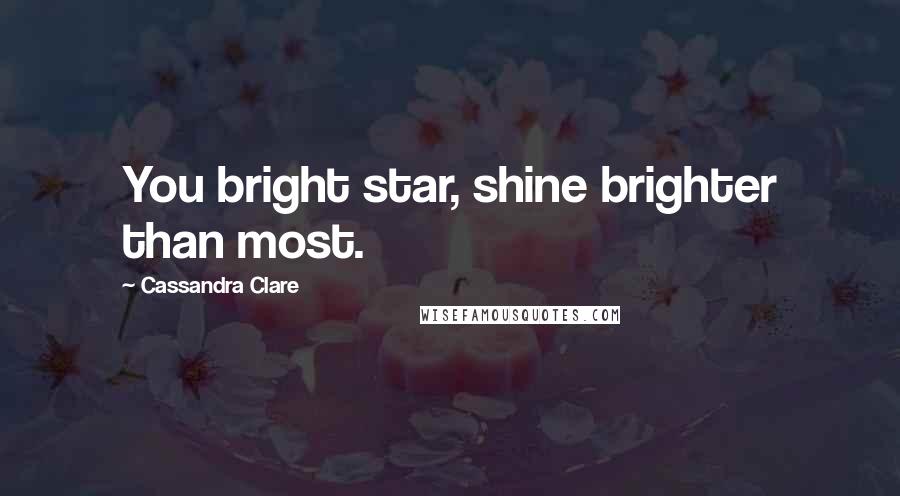 Cassandra Clare Quotes: You bright star, shine brighter than most.
